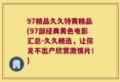 97精品久久特黄精品(97部经典黄色电影汇总-久久精选，让你足不出户欣赏激情片！)