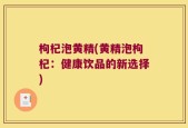 枸杞泡黄精(黄精泡枸杞：健康饮品的新选择)