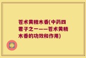 苍术黄精木香(中药四君子之一——苍术黄精木香的功效和作用)
