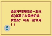 桑葚子和黄精能一起吃吗(桑葚子与黄精的饮食搭配：可否一起食用？)