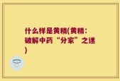 什么样是黄精(黄精：破解中药“分家”之迷)