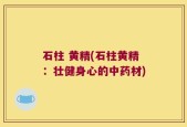 石柱 黄精(石柱黄精：壮健身心的中药材)