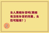 女人黄精补肾吗(黄精有没有补肾的效果，女性可服用？)
