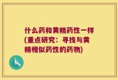 什么药和黄精药性一样(重点研究：寻找与黄精相似药性的药物)
