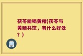 茯苓能喝黄精(茯苓与黄精共饮，有什么好处？)
