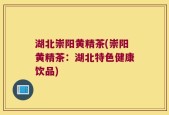 湖北崇阳黄精茶(崇阳黄精茶：湖北特色健康饮品)