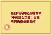 当归芍药枸杞桑椹黄精(中药组合饮品：当归芍药枸杞桑椹黄精)