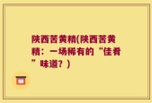 陕西苦黄精(陕西苦黄精：一场稀有的“佳肴”味道？)