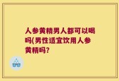 人参黄精男人都可以喝吗(男性适宜饮用人参黄精吗？