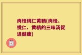肉桂桃仁黄精(肉桂、桃仁、黄精的三味汤促进健康)
