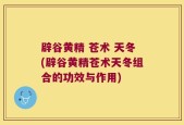 辟谷黄精 苍术 天冬(辟谷黄精苍术天冬组合的功效与作用)