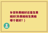 补肾熟黄精好还是生黄精好(熟黄精和生黄精哪个更好？)