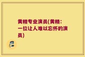 黄精专业演员(黄精：一位让人难以忘怀的演员)