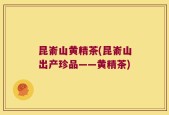 昆嵛山黄精茶(昆嵛山出产珍品——黄精茶)