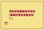 男性出现黄精有坏处吗(黄精对男性有害处吗？)