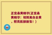 正宫桑黄精华(正宫桑黄精华：祛斑美白去黄，照亮肌肤新生！)