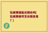 牡蛎黄精能长期吃吗(牡蛎黄精可否长期食用？)