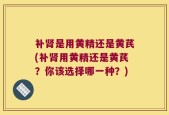 补肾是用黄精还是黄芪(补肾用黄精还是黄芪？你该选择哪一种？)