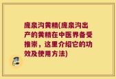 庞泉沟黄精(庞泉沟出产的黄精在中医界备受推崇，这里介绍它的功效及使用方法)