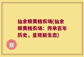 仙余粮黄精农场(仙余粮黄精农场：传承百年历史，呈现新生态)
