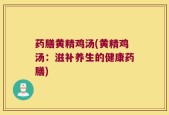 药膳黄精鸡汤(黄精鸡汤：滋补养生的健康药膳)
