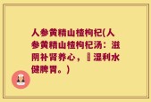 人参黄精山楂枸杞(人参黄精山楂枸杞汤：滋阴补肾养心，袪湿利水健脾胃。)