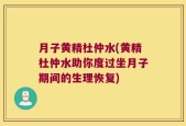 月子黄精杜仲水(黄精杜仲水助你度过坐月子期间的生理恢复)