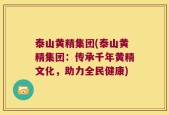 泰山黄精集团(泰山黄精集团：传承千年黄精文化，助力全民健康)