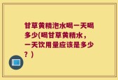 甘草黄精泡水喝一天喝多少(喝甘草黄精水，一天饮用量应该是多少？)