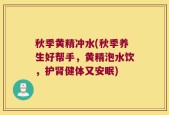 秋季黄精冲水(秋季养生好帮手，黄精泡水饮，护肾健体又安眠)
