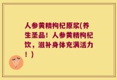 人参黄精枸杞原浆(养生圣品！人参黄精枸杞饮，滋补身体充满活力！)