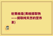 射黄精是(黄精提取物——提取纯天然的营养素)