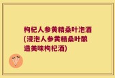 枸杞人参黄精桑叶泡酒(浸泡人参黄精桑叶酿造美味枸杞酒)