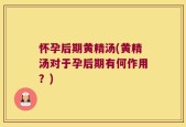 怀孕后期黄精汤(黄精汤对于孕后期有何作用？)
