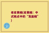 老皮黄精(皮黄精：中式糕点中的“发面精”)