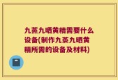 九蒸九晒黄精需要什么设备(制作九蒸九晒黄精所需的设备及材料)