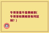 牛蒡茶是不是黄精茶(牛蒡茶和黄精茶有何区别？)
