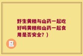 野生黄精与山药一起吃好吗黄精和山药一起食用是否安全？)