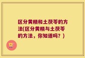 区分黄精和土茯苓的方法(区分黄精与土茯苓的方法，你知道吗？)