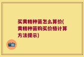 买黄精种苗怎么算价(黄精种苗购买价格计算方法提示)