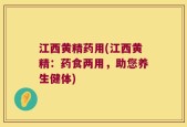 江西黄精药用(江西黄精：药食两用，助您养生健体)