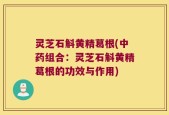 灵芝石斛黄精葛根(中药组合：灵芝石斛黄精葛根的功效与作用)