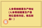 人参黄精糖果生产地址(人参黄精糖果生产基地位置修改后，推出新品！)