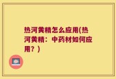热河黄精怎么应用(热河黄精：中药材如何应用？)
