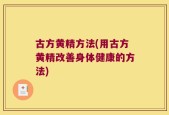 古方黄精方法(用古方黄精改善身体健康的方法)