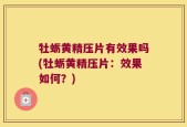 牡蛎黄精压片有效果吗(牡蛎黄精压片：效果如何？)
