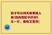 鸽子可以炖天麻黄精人参(鸽肉搭配中药材5元一斤，美味又营养)