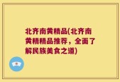 北齐南黄精品(北齐南黄精精品推荐，全面了解民族美食之道)