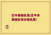 巴中黄精批发(巴中市黄精批发价格优惠)