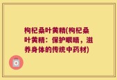 枸杞桑叶黄精(枸杞桑叶黄精：保护眼睛，滋养身体的传统中药材)
